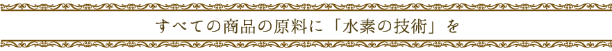 全ての商品に「水素水の技術」を