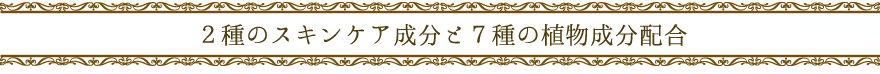 ２種のスキンケア成分と７種の植物成分配合